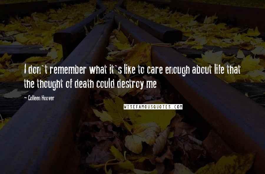 Colleen Hoover Quotes: I don't remember what it's like to care enough about life that the thought of death could destroy me