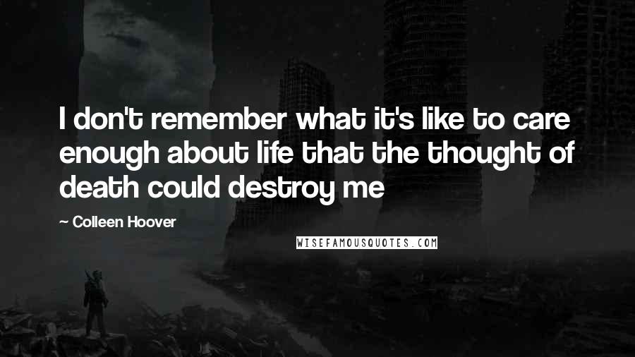 Colleen Hoover Quotes: I don't remember what it's like to care enough about life that the thought of death could destroy me