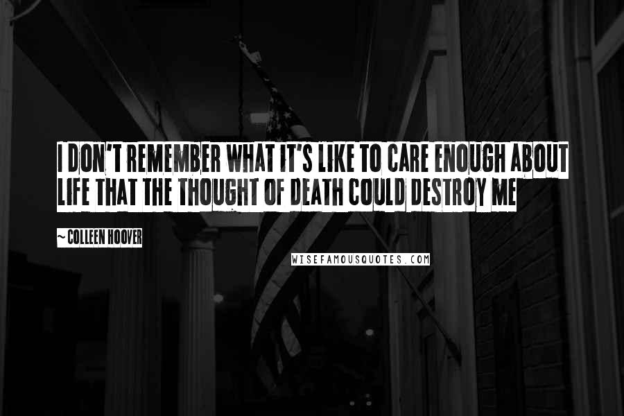 Colleen Hoover Quotes: I don't remember what it's like to care enough about life that the thought of death could destroy me