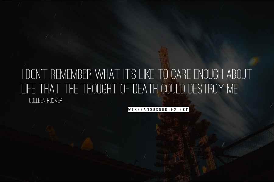 Colleen Hoover Quotes: I don't remember what it's like to care enough about life that the thought of death could destroy me