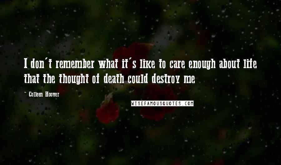 Colleen Hoover Quotes: I don't remember what it's like to care enough about life that the thought of death could destroy me