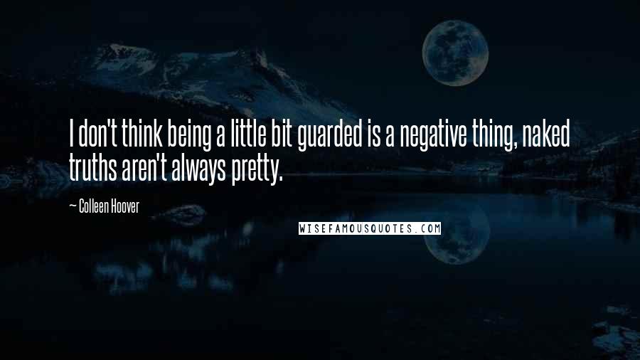 Colleen Hoover Quotes: I don't think being a little bit guarded is a negative thing, naked truths aren't always pretty.