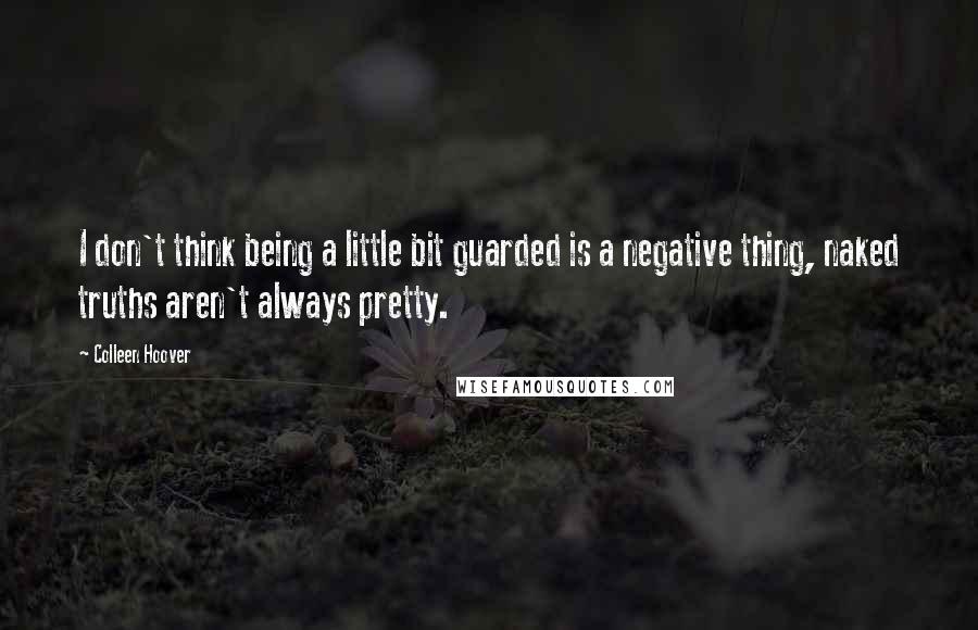 Colleen Hoover Quotes: I don't think being a little bit guarded is a negative thing, naked truths aren't always pretty.