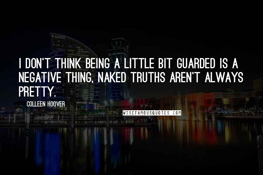 Colleen Hoover Quotes: I don't think being a little bit guarded is a negative thing, naked truths aren't always pretty.