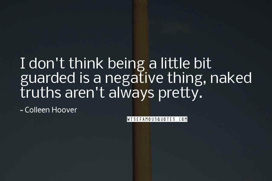 Colleen Hoover Quotes: I don't think being a little bit guarded is a negative thing, naked truths aren't always pretty.