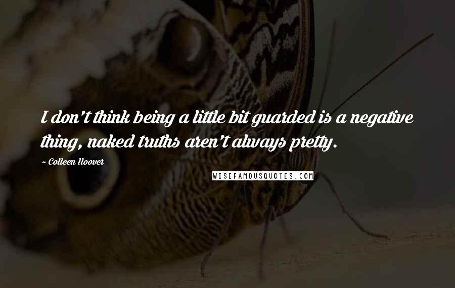 Colleen Hoover Quotes: I don't think being a little bit guarded is a negative thing, naked truths aren't always pretty.