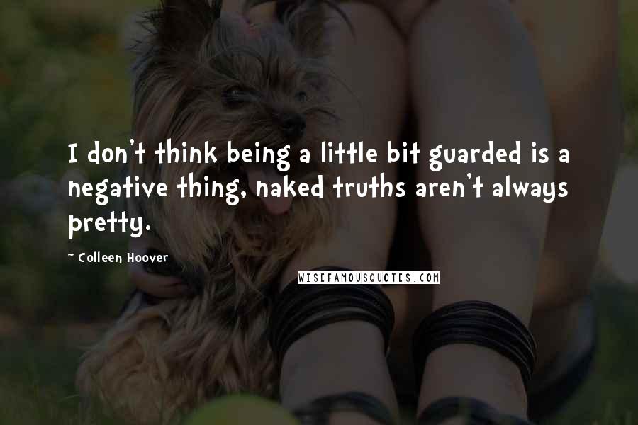 Colleen Hoover Quotes: I don't think being a little bit guarded is a negative thing, naked truths aren't always pretty.