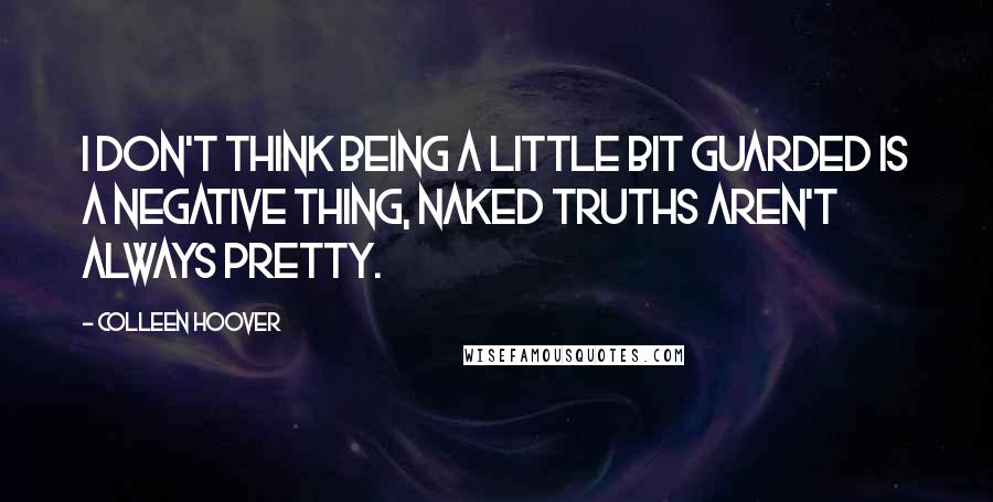 Colleen Hoover Quotes: I don't think being a little bit guarded is a negative thing, naked truths aren't always pretty.