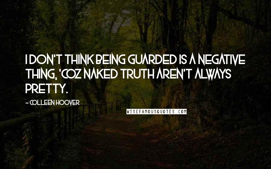 Colleen Hoover Quotes: I don't think being guarded is a negative thing, 'coz Naked truth aren't always pretty.