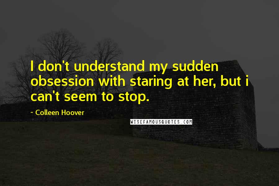 Colleen Hoover Quotes: I don't understand my sudden obsession with staring at her, but i can't seem to stop.