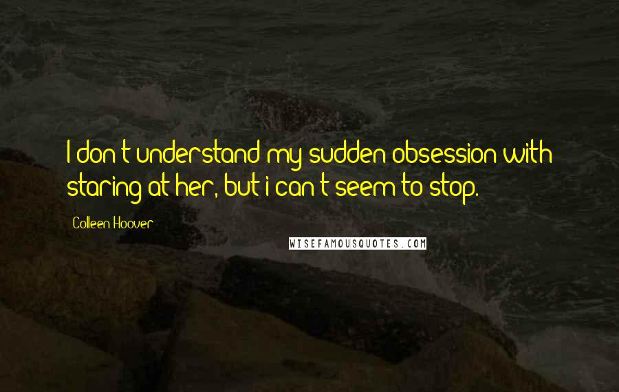 Colleen Hoover Quotes: I don't understand my sudden obsession with staring at her, but i can't seem to stop.