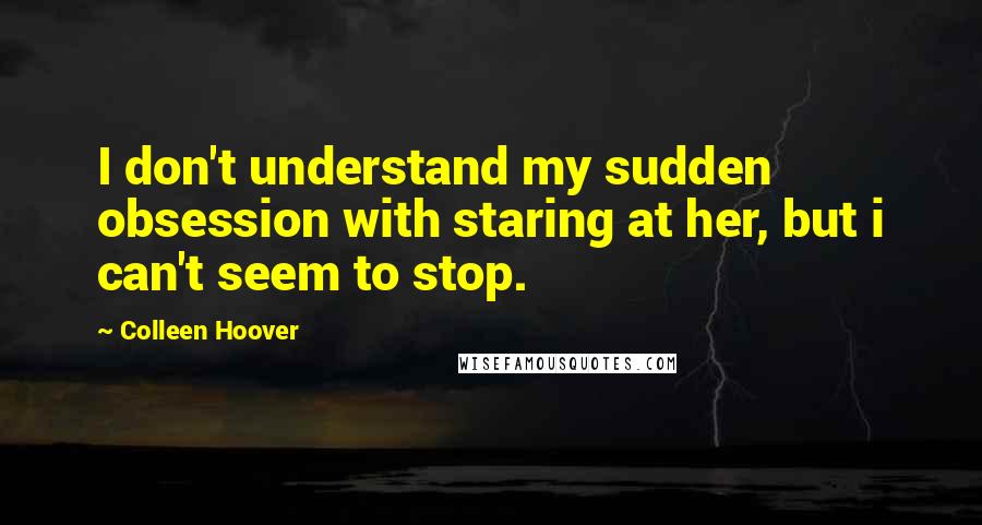 Colleen Hoover Quotes: I don't understand my sudden obsession with staring at her, but i can't seem to stop.