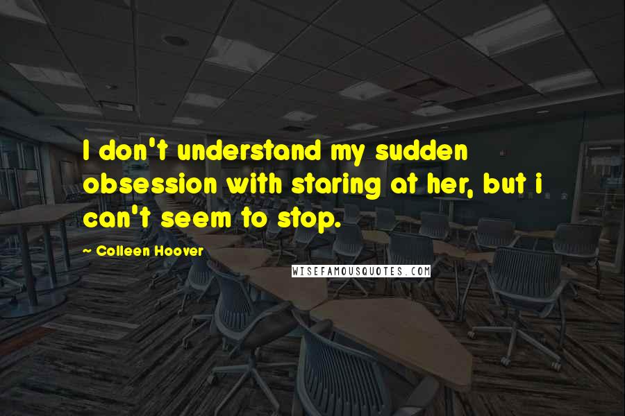 Colleen Hoover Quotes: I don't understand my sudden obsession with staring at her, but i can't seem to stop.