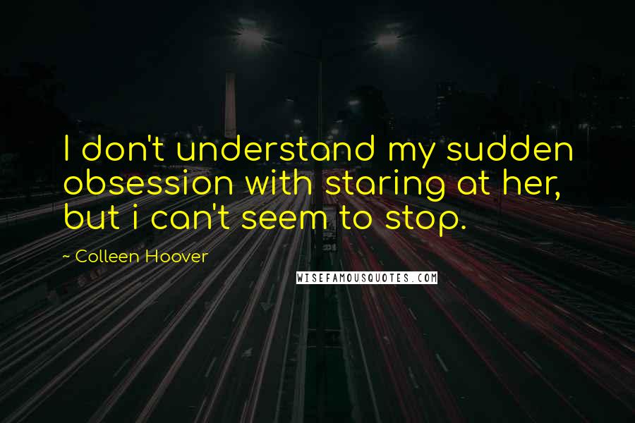 Colleen Hoover Quotes: I don't understand my sudden obsession with staring at her, but i can't seem to stop.