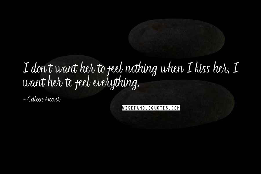 Colleen Hoover Quotes: I don't want her to feel nothing when I kiss her. I want her to feel everything.