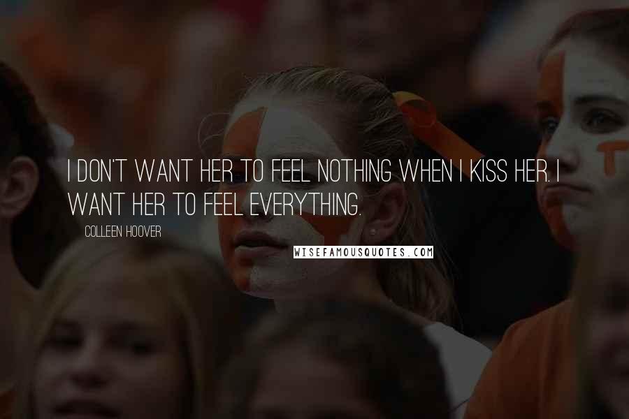 Colleen Hoover Quotes: I don't want her to feel nothing when I kiss her. I want her to feel everything.
