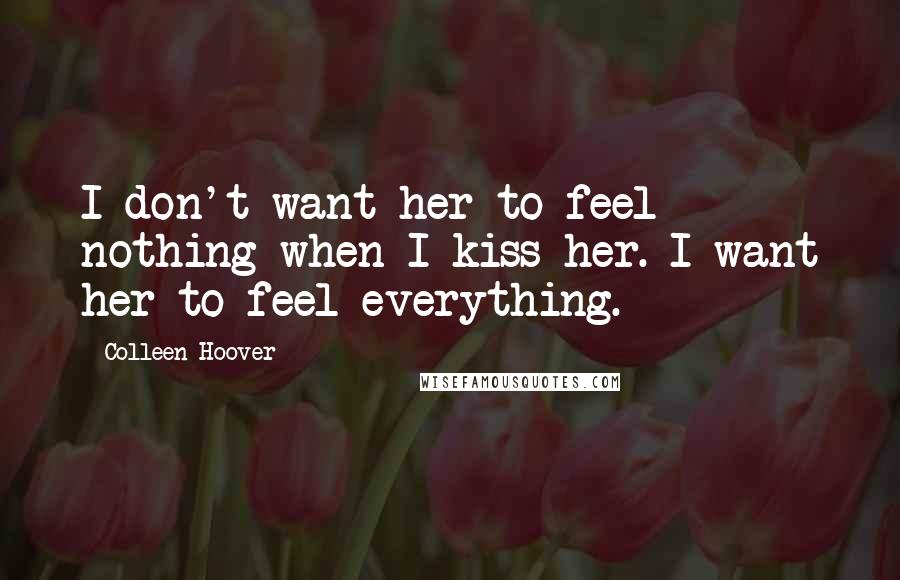 Colleen Hoover Quotes: I don't want her to feel nothing when I kiss her. I want her to feel everything.