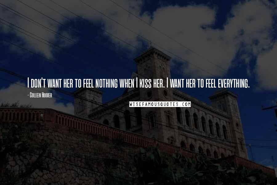 Colleen Hoover Quotes: I don't want her to feel nothing when I kiss her. I want her to feel everything.