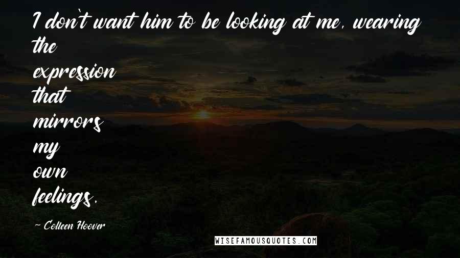 Colleen Hoover Quotes: I don't want him to be looking at me, wearing the expression that mirrors my own feelings.