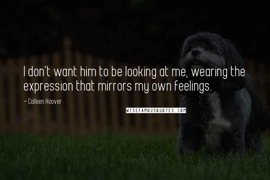 Colleen Hoover Quotes: I don't want him to be looking at me, wearing the expression that mirrors my own feelings.