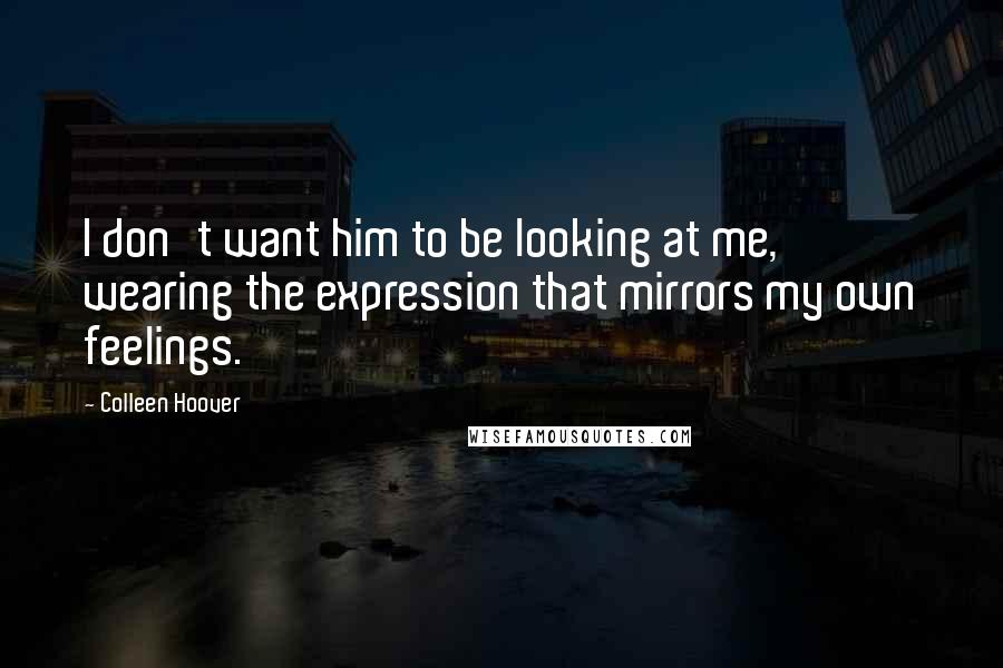 Colleen Hoover Quotes: I don't want him to be looking at me, wearing the expression that mirrors my own feelings.