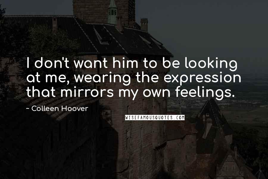 Colleen Hoover Quotes: I don't want him to be looking at me, wearing the expression that mirrors my own feelings.