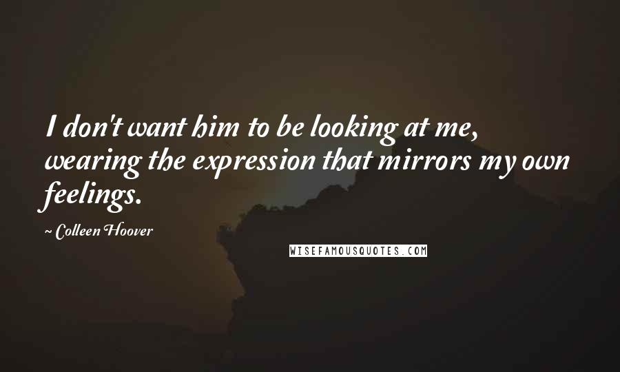 Colleen Hoover Quotes: I don't want him to be looking at me, wearing the expression that mirrors my own feelings.