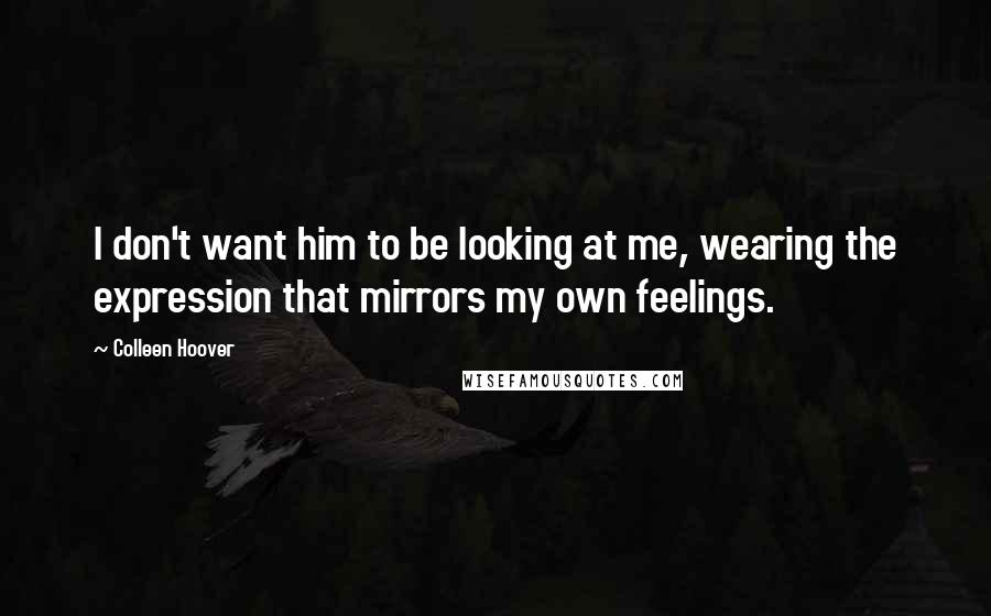 Colleen Hoover Quotes: I don't want him to be looking at me, wearing the expression that mirrors my own feelings.