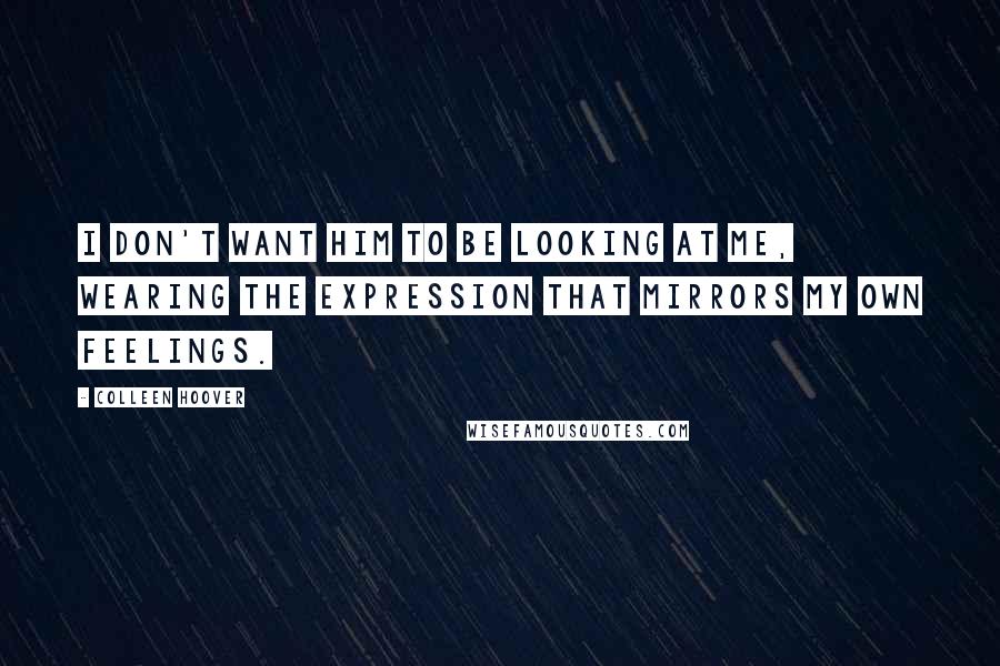 Colleen Hoover Quotes: I don't want him to be looking at me, wearing the expression that mirrors my own feelings.