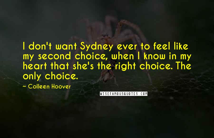 Colleen Hoover Quotes: I don't want Sydney ever to feel like my second choice, when I know in my heart that she's the right choice. The only choice.