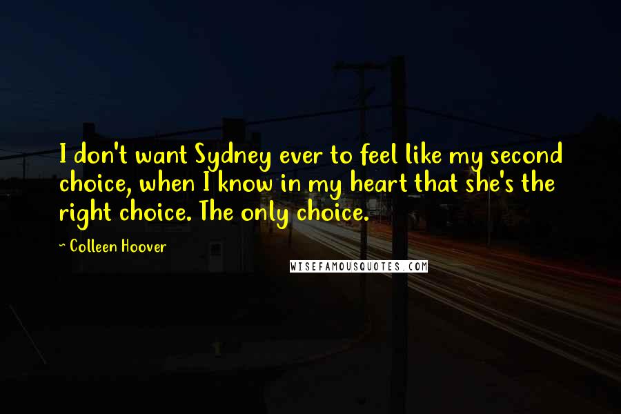 Colleen Hoover Quotes: I don't want Sydney ever to feel like my second choice, when I know in my heart that she's the right choice. The only choice.