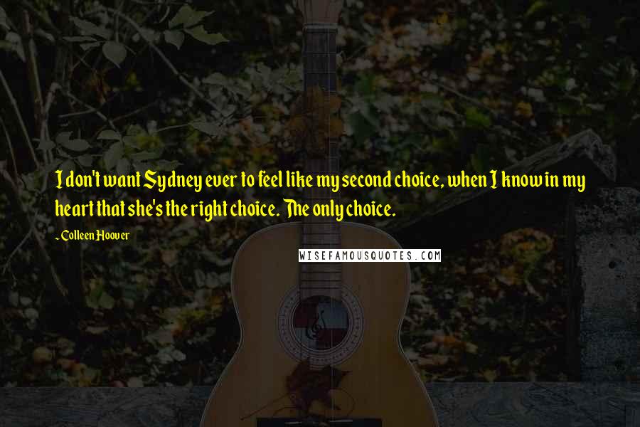 Colleen Hoover Quotes: I don't want Sydney ever to feel like my second choice, when I know in my heart that she's the right choice. The only choice.