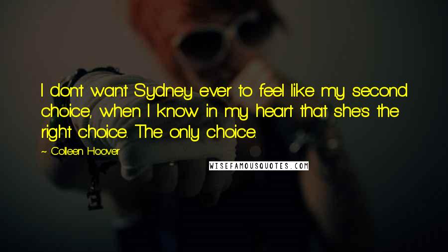 Colleen Hoover Quotes: I don't want Sydney ever to feel like my second choice, when I know in my heart that she's the right choice. The only choice.