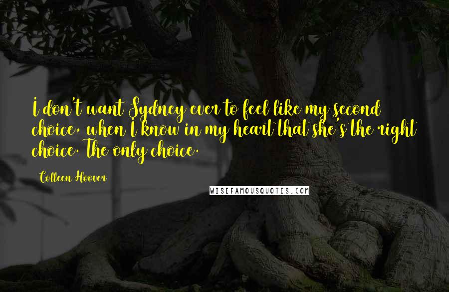 Colleen Hoover Quotes: I don't want Sydney ever to feel like my second choice, when I know in my heart that she's the right choice. The only choice.