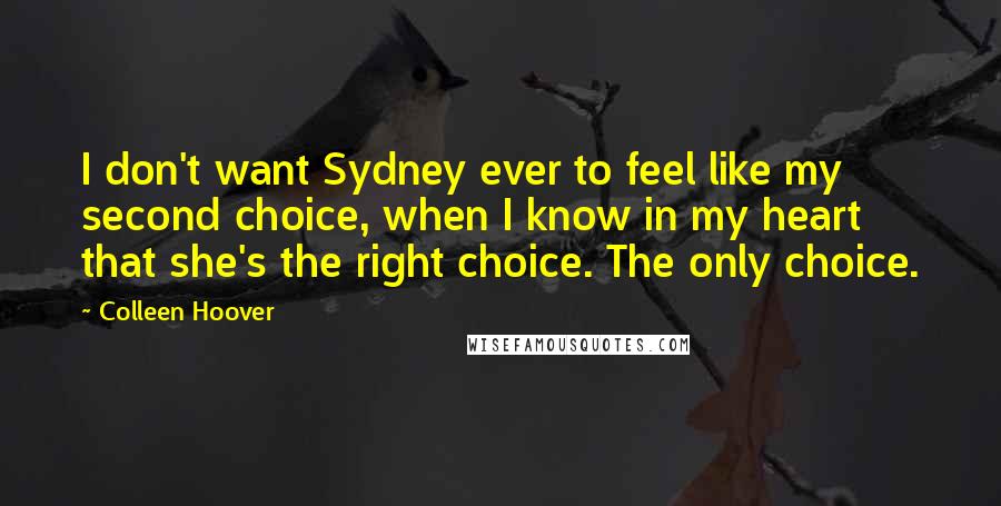 Colleen Hoover Quotes: I don't want Sydney ever to feel like my second choice, when I know in my heart that she's the right choice. The only choice.