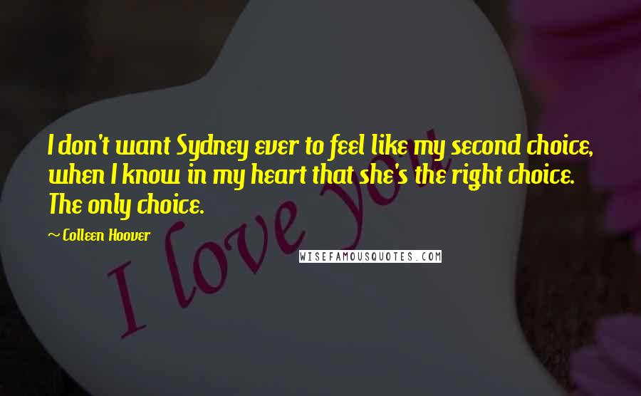 Colleen Hoover Quotes: I don't want Sydney ever to feel like my second choice, when I know in my heart that she's the right choice. The only choice.