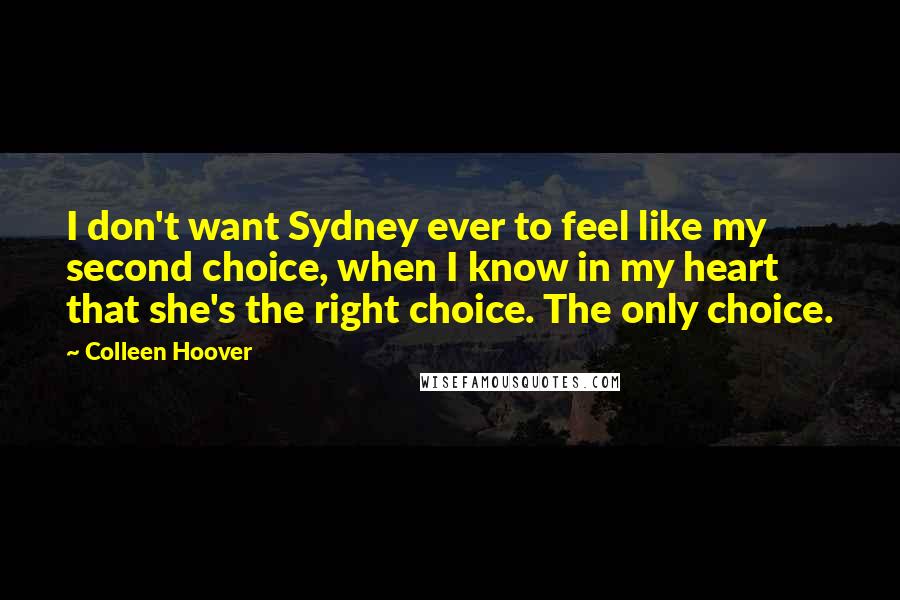 Colleen Hoover Quotes: I don't want Sydney ever to feel like my second choice, when I know in my heart that she's the right choice. The only choice.