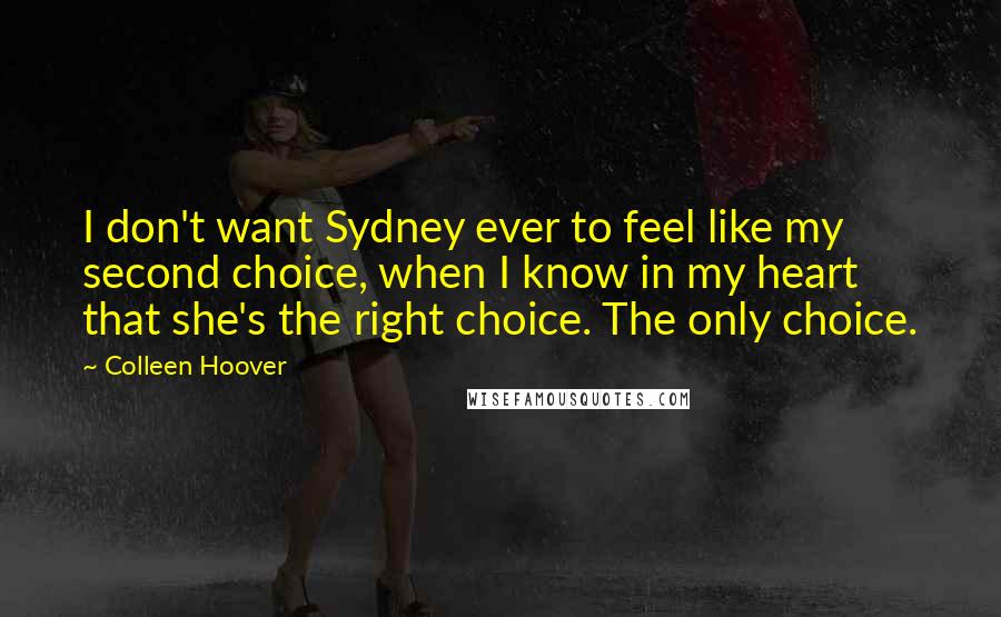 Colleen Hoover Quotes: I don't want Sydney ever to feel like my second choice, when I know in my heart that she's the right choice. The only choice.