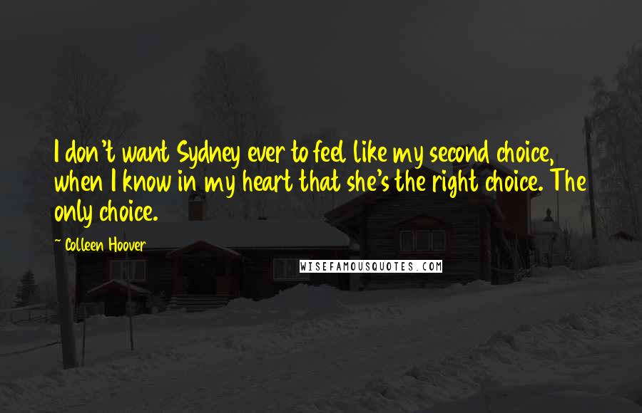 Colleen Hoover Quotes: I don't want Sydney ever to feel like my second choice, when I know in my heart that she's the right choice. The only choice.