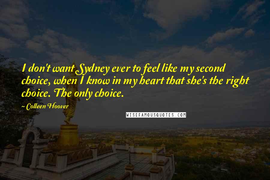 Colleen Hoover Quotes: I don't want Sydney ever to feel like my second choice, when I know in my heart that she's the right choice. The only choice.