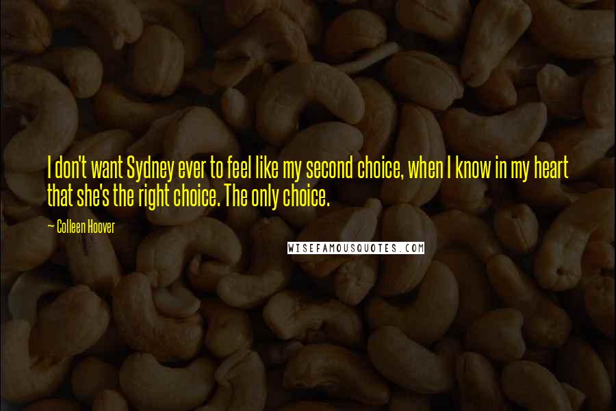 Colleen Hoover Quotes: I don't want Sydney ever to feel like my second choice, when I know in my heart that she's the right choice. The only choice.