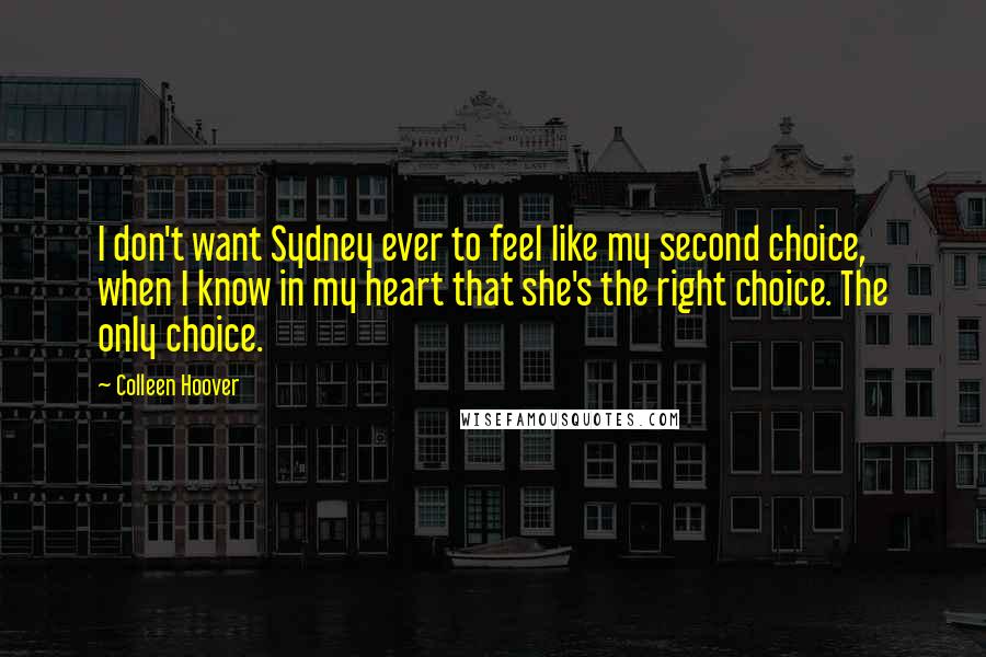 Colleen Hoover Quotes: I don't want Sydney ever to feel like my second choice, when I know in my heart that she's the right choice. The only choice.