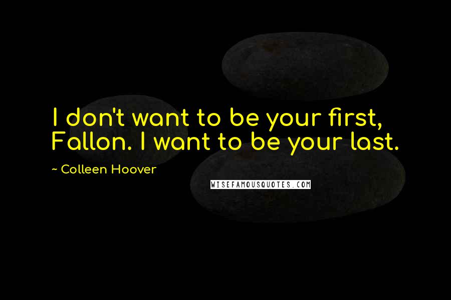 Colleen Hoover Quotes: I don't want to be your first, Fallon. I want to be your last.