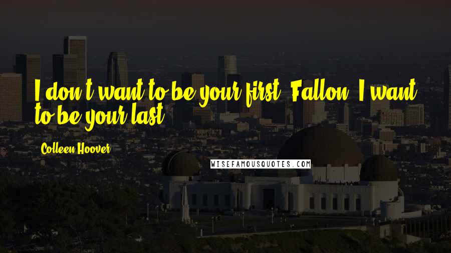 Colleen Hoover Quotes: I don't want to be your first, Fallon. I want to be your last.