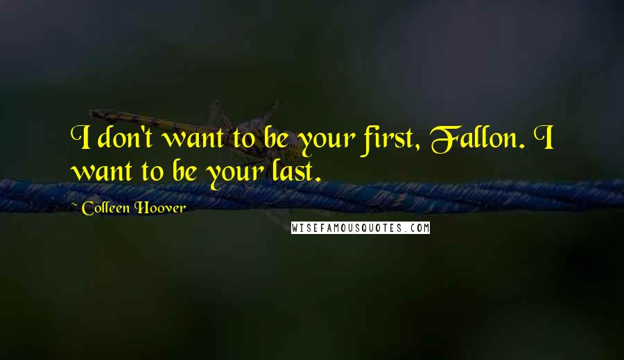 Colleen Hoover Quotes: I don't want to be your first, Fallon. I want to be your last.