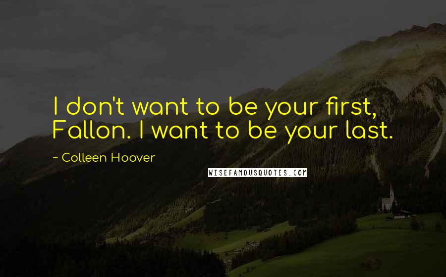 Colleen Hoover Quotes: I don't want to be your first, Fallon. I want to be your last.