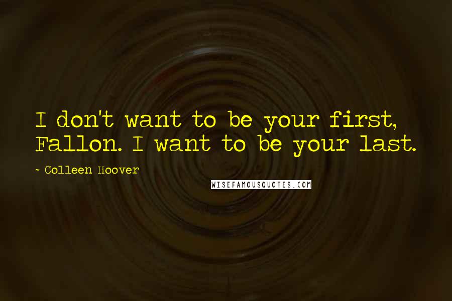 Colleen Hoover Quotes: I don't want to be your first, Fallon. I want to be your last.