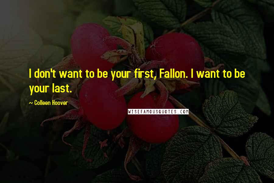 Colleen Hoover Quotes: I don't want to be your first, Fallon. I want to be your last.