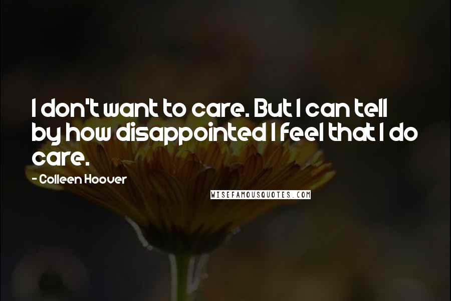 Colleen Hoover Quotes: I don't want to care. But I can tell by how disappointed I feel that I do care.