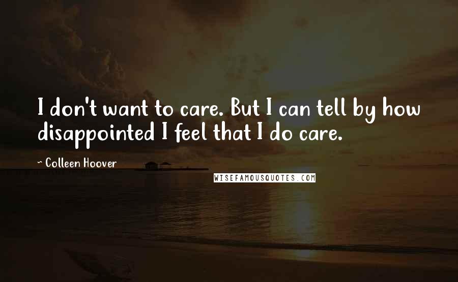 Colleen Hoover Quotes: I don't want to care. But I can tell by how disappointed I feel that I do care.